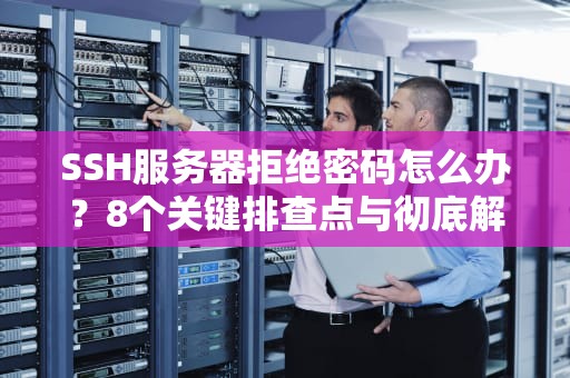SSH服务器拒绝密码怎么办？8个关键排查点与彻底解决方法