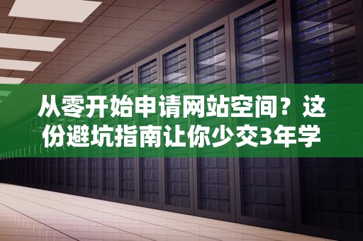 从零开始申请网站空间？这份避坑指南让你少交3年学费！