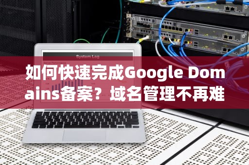 如何快速完成Google Domains备案？域名管理不再难，godaddy域名如何备案