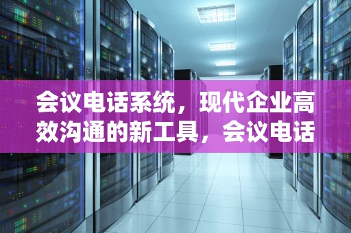 会议电话系统,现代企业高效沟通的新工具,会议电话系统有哪些 会议电话系统,现代企业高效沟通的新工具,会议电话系统有哪些