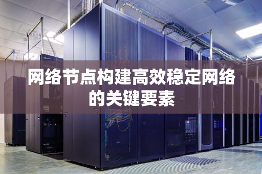 网络节点构建高效稳定网络的关键要素