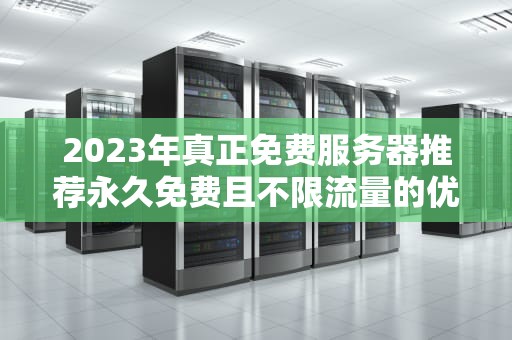 2023年真正免费服务器推荐永久免费且不限流量的优质选择