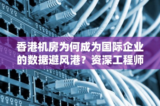 香港机房为何成为国际企业的数据避风港？资深工程师带你揭秘背后黑科技！
