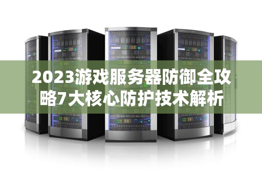2023游戏服务器防御全攻略7大核心防护技术解析