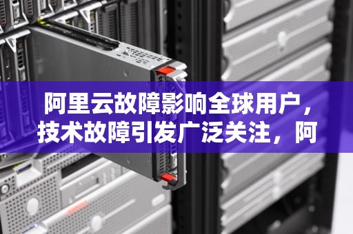 阿里云故障影响全球用户，技术故障引发广泛关注，阿里云出现故障频出