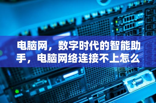 电脑网，数字时代的智能助手，电脑网络连接不上怎么解决