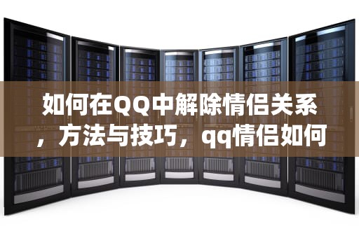 如何在QQ中解除情侣关系，方法与技巧，qq情侣如何解除关系