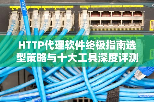 HTTP代理软件终极指南选型策略与十大工具深度评测