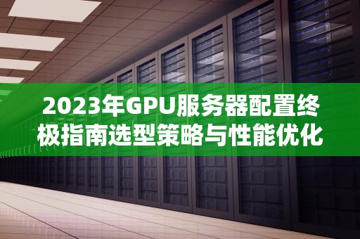 2023年GPU服务器配置终极指南选型策略与性能优化实战