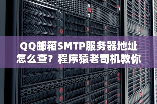 QQ邮箱SMTP服务器地址怎么查？程序猿老司机教你三步搞定发邮件难题