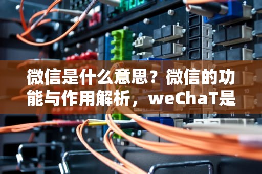 微信是什么意思？微信的功能与作用解析，weChaT是什么意思义