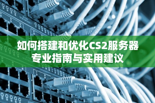 如何搭建和优化CS2服务器专业指南与实用建议