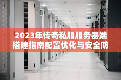 2023年传奇私服服务器端搭建指南配置优化与安全防护全解析