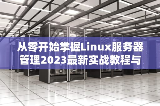 从零开始掌握Linux服务器管理2023最新实战教程与运维技巧