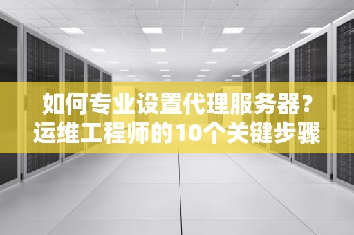 如何专业设置代理服务器？运维工程师的10个关键步骤详解