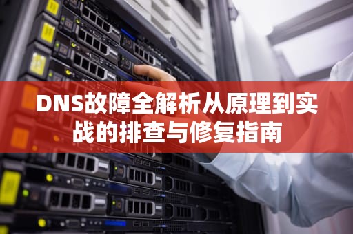 DNS故障全解析从原理到实战的排查与修复指南