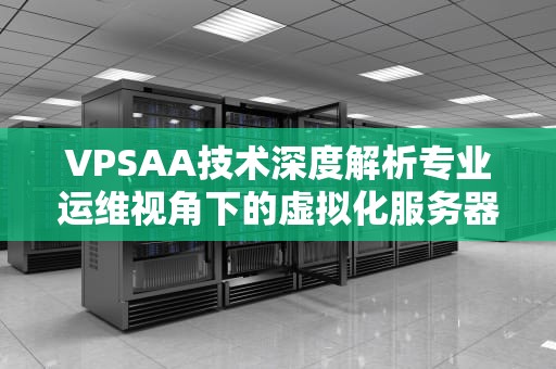 VPSAA技术深度解析专业运维视角下的虚拟化服务器管理方案