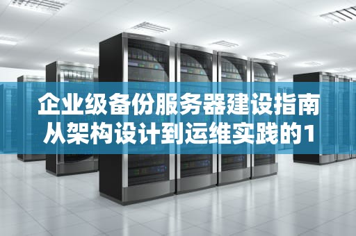 企业级备份服务器建设指南从架构设计到运维实践的10个关键点