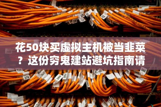 花50块买虚拟主机被当韭菜？这份穷鬼建站避坑指南请收好