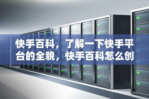 快手百科，了解一下快手平台的全貌，快手百科怎么创建