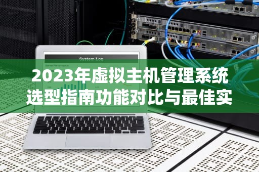 2023年虚拟主机管理系统选型指南功能对比与最佳实践