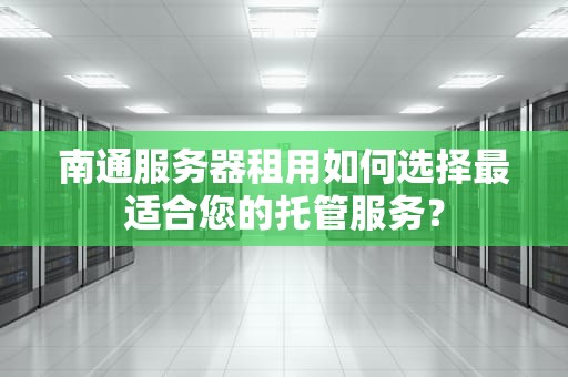 南通服务器租用如何选择最适合您的托管服务？