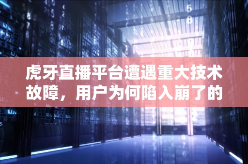 虎牙直播平台遭遇重大技术故障，用户为何陷入崩了的困境？虎牙崩了一小块怎么办