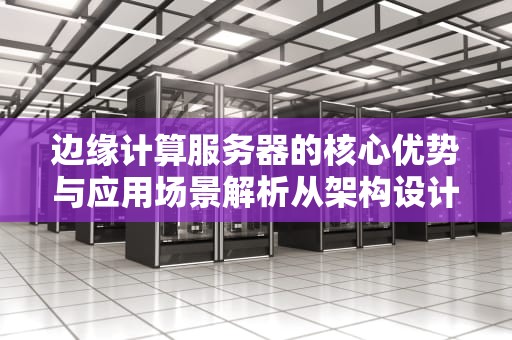 边缘计算服务器的核心优势与应用场景解析从架构设计到行业实践