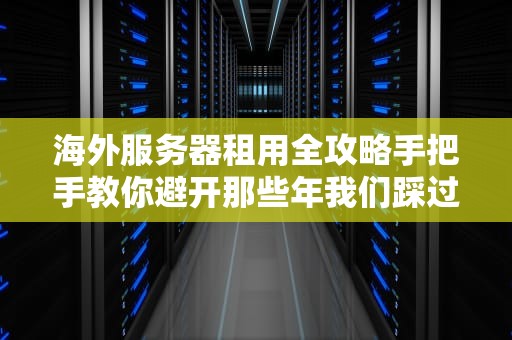 海外服务器租用全攻略手把手教你避开那些年我们踩过的坑！