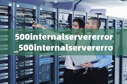 500internalservererror_500internalservererror翻译_深入理解500 Internal Server Error及其解决方案