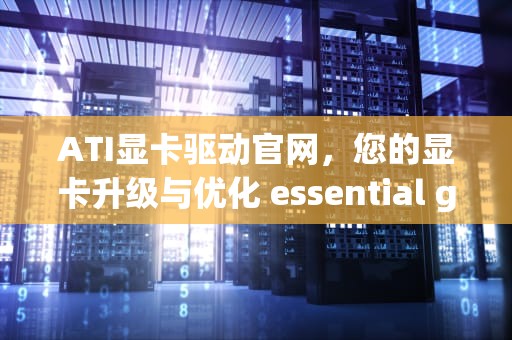 ATI显卡驱动官网，您的显卡升级与优化 essential guide，ati显卡驱动官方下载
