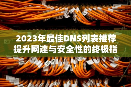 2023年最佳DNS列表推荐提升网速与安全性的终极指南
