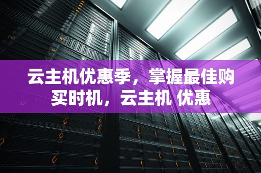 云主机优惠季，掌握最佳购买时机，云主机 优惠