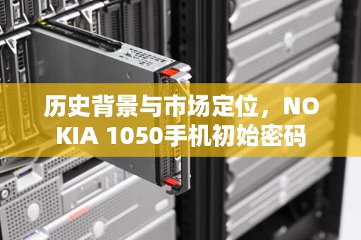 历史背景与市场定位，NOKIA 1050手机初始密码