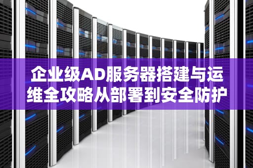 企业级AD服务器搭建与运维全攻略从部署到安全防护的完整指南