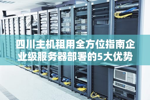 四川主机租用全方位指南企业级服务器部署的5大优势与选型策略