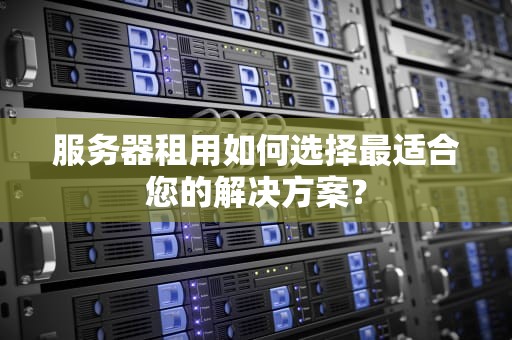 服务器租用如何选择最适合您的解决方案？