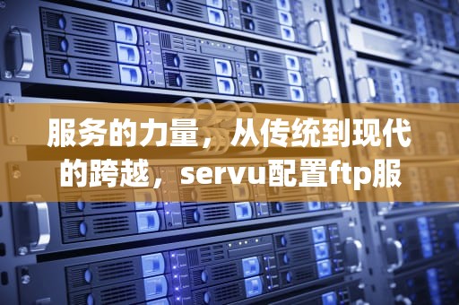 服务的力量，从传统到现代的跨越，servu配置ftp服务器教程