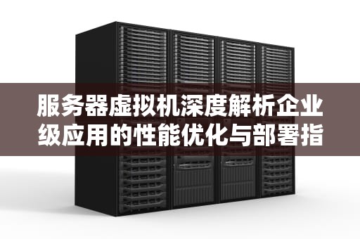 服务器虚拟机深度解析企业级应用的性能优化与部署指南