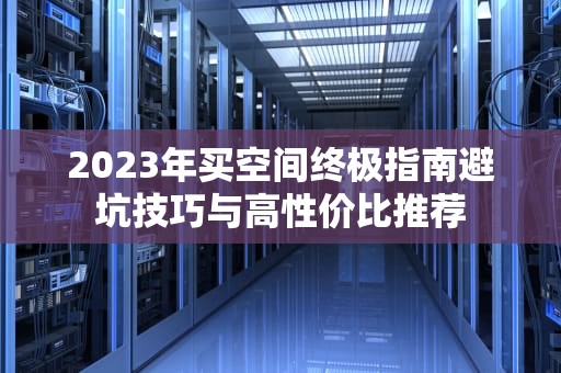 2023年买空间终极指南避坑技巧与高性价比推荐