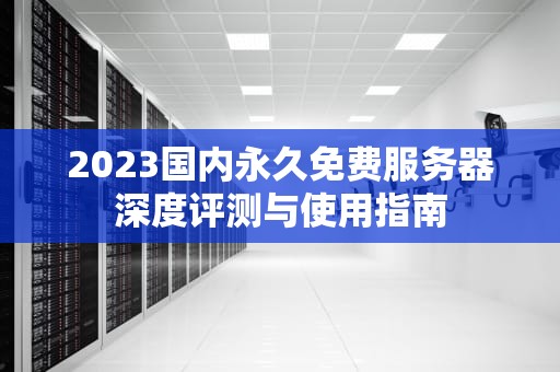 2023国内永久免费服务器深度评测与使用指南