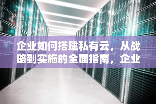 企业如何搭建私有云，从战略到实施的全面指南，企业如何搭建私有云服务
