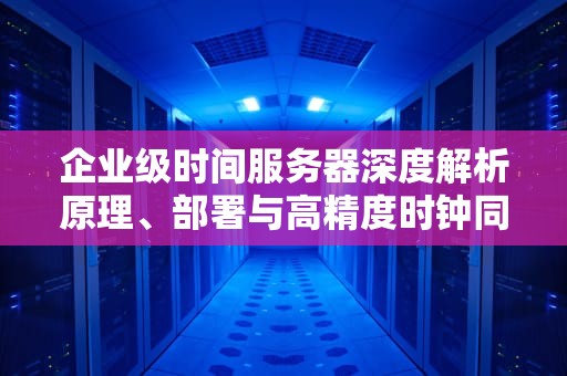 企业级时间服务器深度解析原理、部署与高精度时钟同步实践