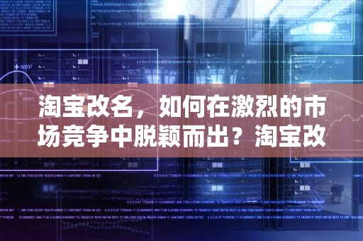 淘宝改名，如何在激烈的市场竞争中脱颖而出？淘宝改名字怎么改的