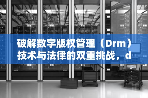 破解数字版权管理（Drm）技术与法律的双重挑战，drm破解的解决方法