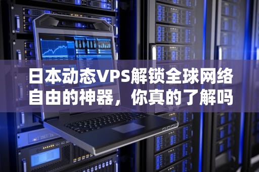 日本动态VPS解锁全球网络自由的神器，你真的了解吗？