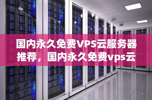 国内永久免费VPS云服务器推荐，国内永久免费vps云服务器有哪些
