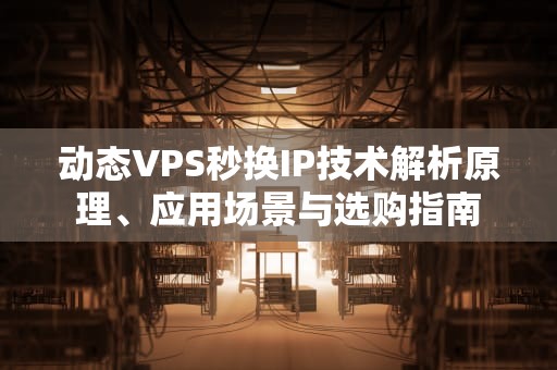 动态VPS秒换IP技术解析原理、应用场景与选购指南