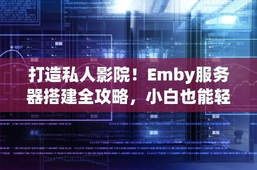 打造私人影院！Emby服务器搭建全攻略，小白也能轻松上手