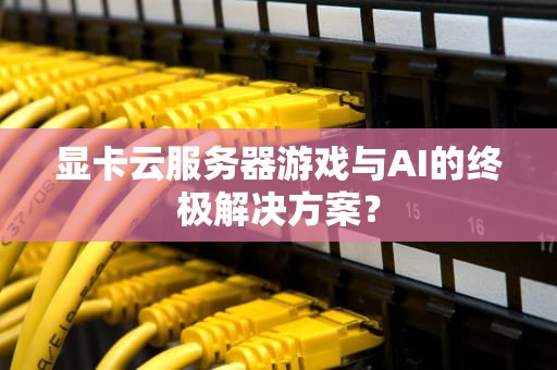 显卡云服务器游戏与AI的终极解决方案？